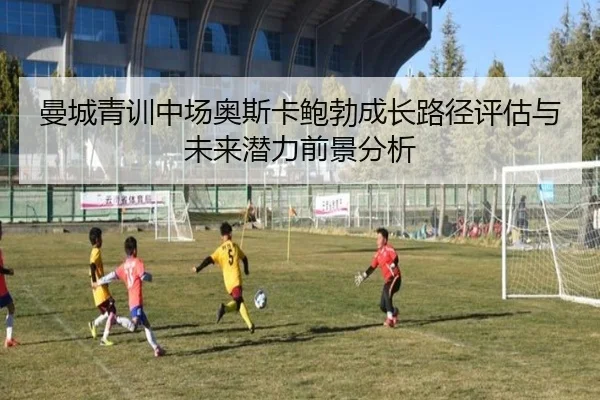 曼城青训中场奥斯卡鲍勃成长路径评估与未来潜力前景分析