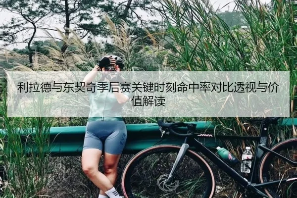 利拉德与东契奇季后赛关键时刻命中率对比透视与价值解读