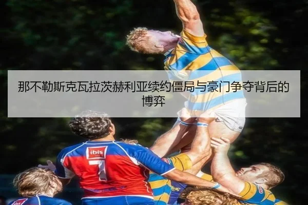 那不勒斯克瓦拉茨赫利亚续约僵局与豪门争夺背后的博弈（kaiyun）