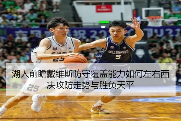 湖人前瞻戴维斯防守覆盖能力如何左右西决攻防走势与胜负天平