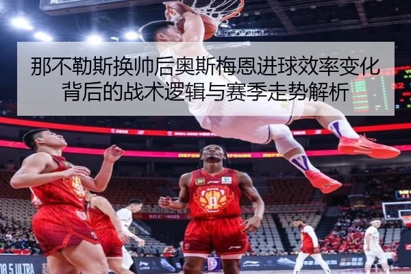 那不勒斯换帅后奥斯梅恩进球效率变化背后的战术逻辑与赛季走势解析 - kaiyun