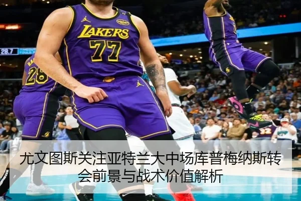 尤文图斯关注亚特兰大中场库普梅纳斯转会前景与战术价值解析