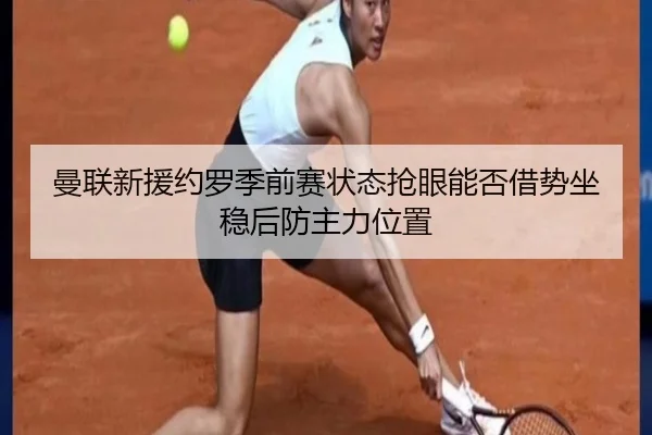 曼联新援约罗季前赛状态抢眼能否借势坐稳后防主力位置（kaiyun）