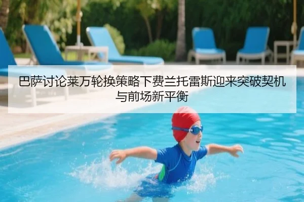 巴萨讨论莱万轮换策略下费兰托雷斯迎来突破契机与前场新平衡（kaiyun）